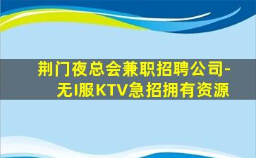 荆门夜总会兼职招聘公司-无I服KTV急招拥有资源